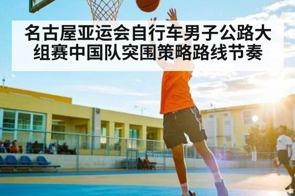 名古屋亚运会自行车男子公路大组赛中国队突围策略路线节奏